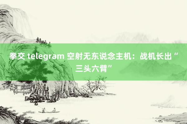 拳交 telegram 空射无东说念主机：战机长出“三头六臂