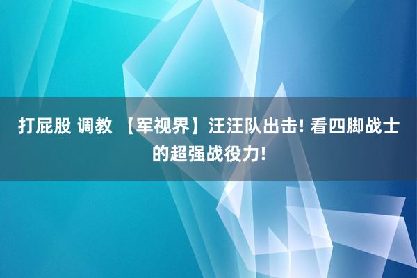 打屁股 调教 【军视界】汪汪队出击! 看四脚战士的超强战役力!