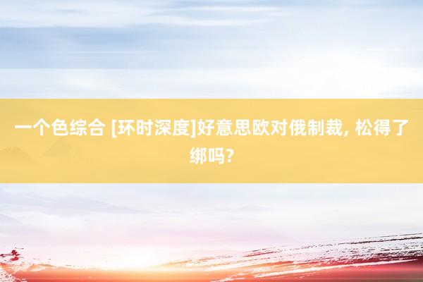 一个色综合 [环时深度]好意思欧对俄制裁, 松得了绑吗?