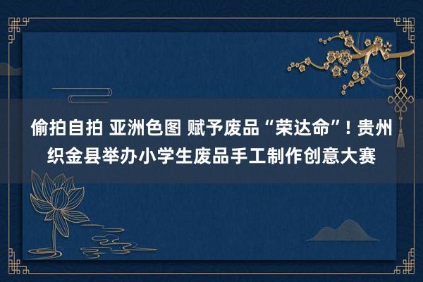 偷拍自拍 亚洲色图 赋予废品“荣达命”! 贵州织金县举办小学
