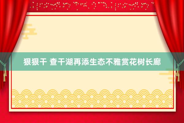 狠狠干 查干湖再添生态不雅赏花树长廊