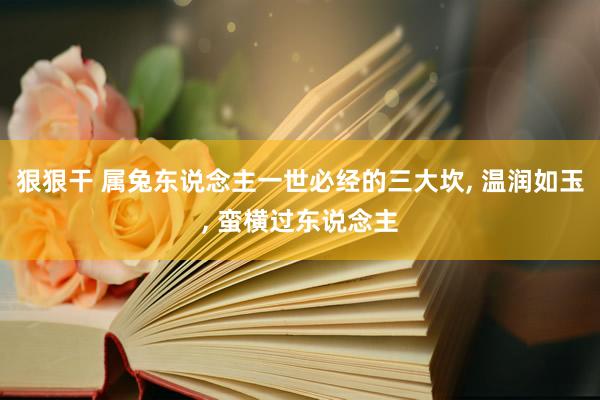 狠狠干 属兔东说念主一世必经的三大坎, 温润如玉, 蛮横过东