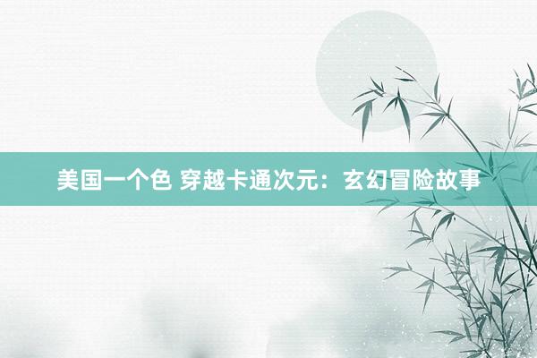 美国一个色 穿越卡通次元：玄幻冒险故事