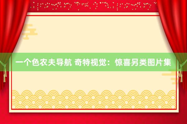 一个色农夫导航 奇特视觉：惊喜另类图片集