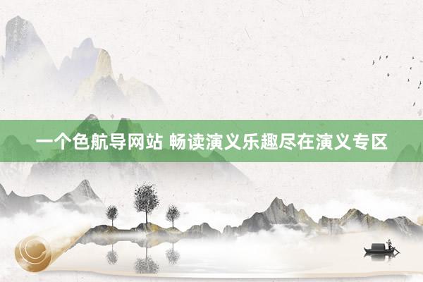 一个色航导网站 畅读演义乐趣尽在演义专区