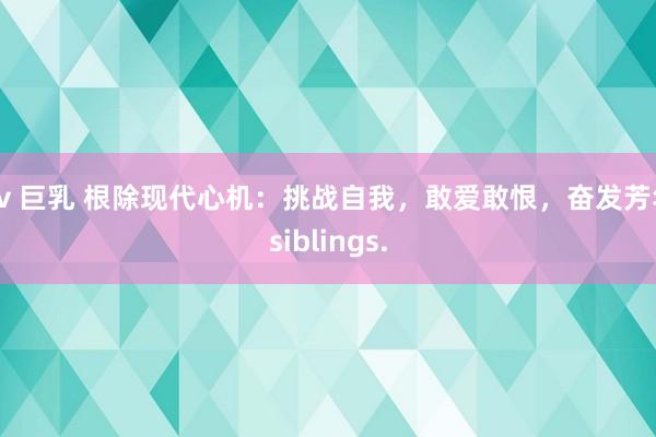 av 巨乳 根除现代心机：挑战自我，敢爱敢恨，奋发芳华sib