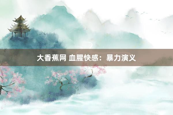 大香蕉网 血腥快感：暴力演义