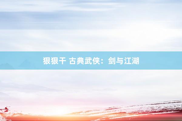 狠狠干 古典武侠：剑与江湖