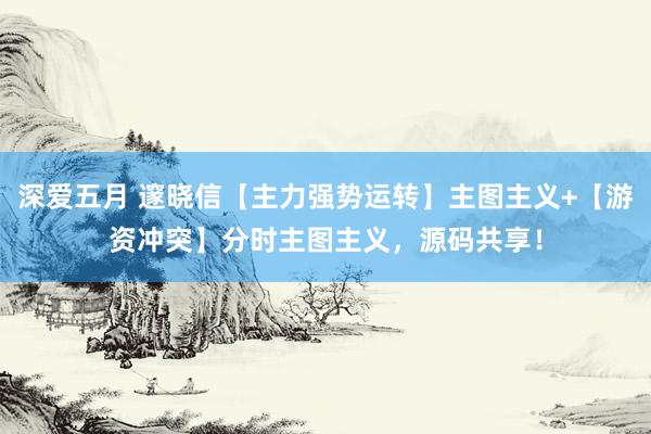 深爱五月 邃晓信【主力强势运转】主图主义+【游资冲突】分时主