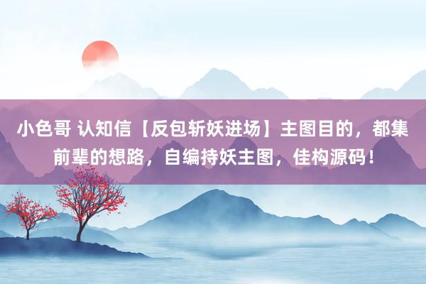 小色哥 认知信【反包斩妖进场】主图目的，都集前辈的想路，自编