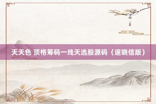 天天色 顶格筹码一线天选股源码（邃晓信版）