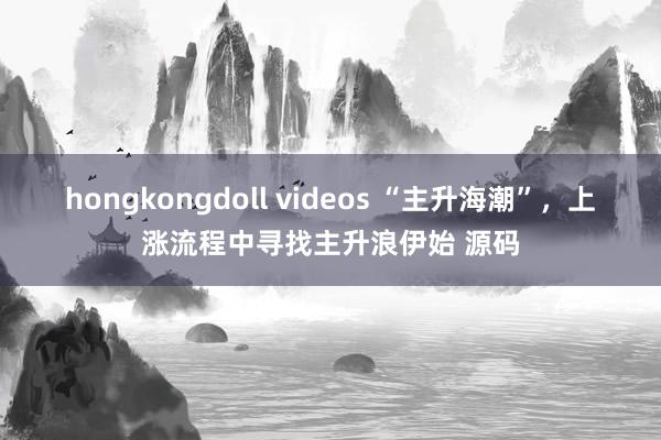 hongkongdoll videos “主升海潮”，上涨流程中寻找主升浪伊始 源码