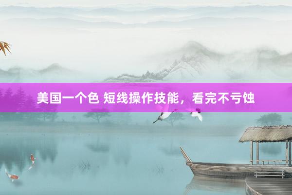 美国一个色 短线操作技能，看完不亏蚀