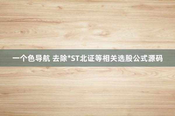 一个色导航 去除*ST北证等相关选股公式源码