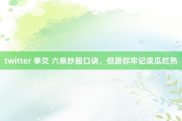 twitter 拳交 六条炒股口诀，但愿你牢记滚瓜烂熟