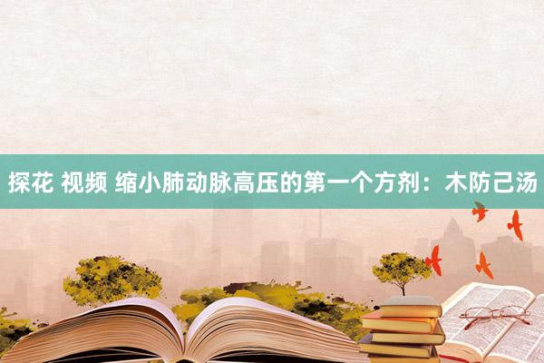 探花 视频 缩小肺动脉高压的第一个方剂：木防己汤