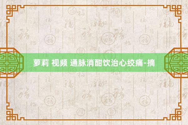 萝莉 视频 通脉消酣饮治心绞痛-摘