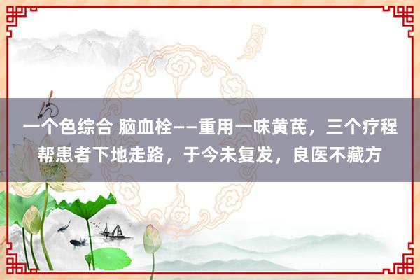 一个色综合 脑血栓——重用一味黄芪，三个疗程帮患者下地走路，
