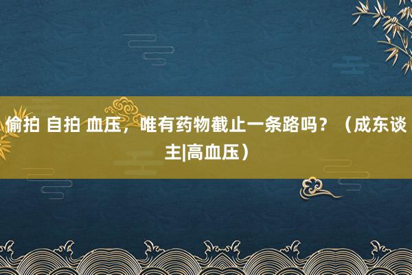 偷拍 自拍 血压，唯有药物截止一条路吗？（成东谈主|高血压）