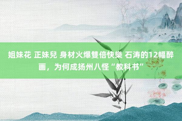 姐妹花 正妹兒 身材火爆雙倍快樂 石涛的12幅醉画，为何成扬