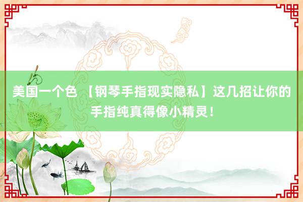 美国一个色 【钢琴手指现实隐私】这几招让你的手指纯真得像小精