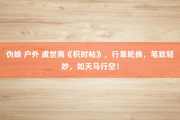 伪娘 户外 虞世南《积时帖》，行草轮换，笔致轻妙，如天马行空