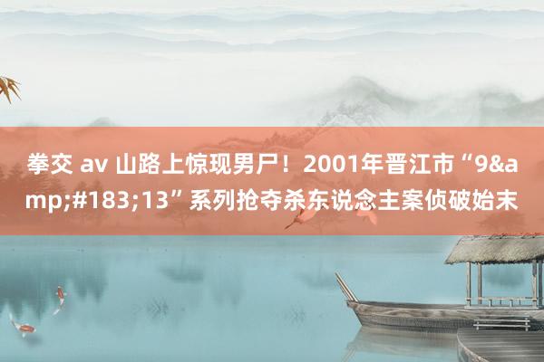 拳交 av 山路上惊现男尸！2001年晋江市“9&#183;13”系列抢夺杀东说念主案侦破始末
