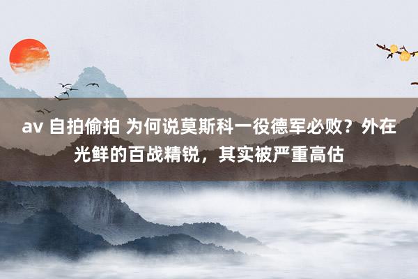 av 自拍偷拍 为何说莫斯科一役德军必败？外在光鲜的百战精锐