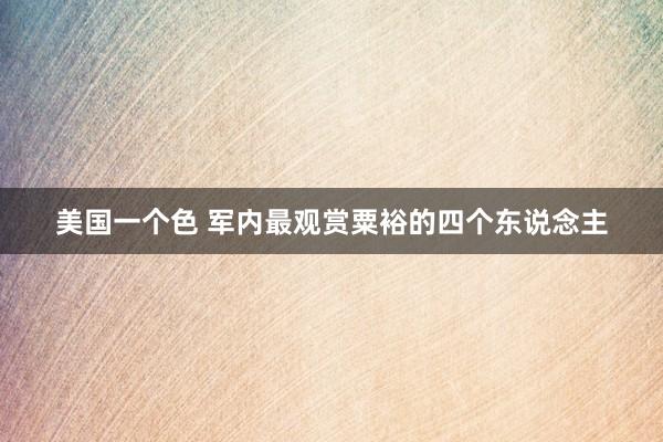 美国一个色 军内最观赏粟裕的四个东说念主
