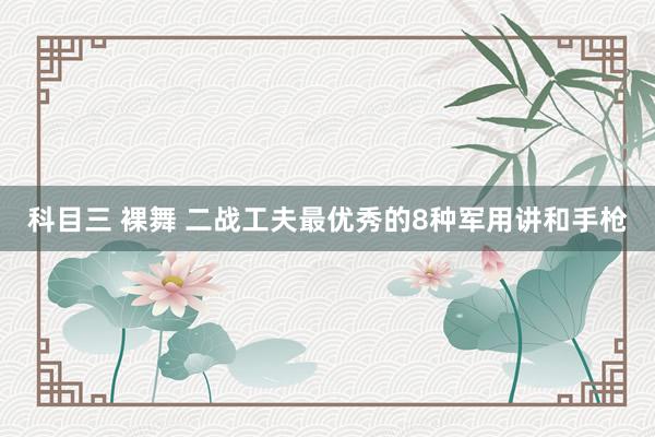 科目三 裸舞 二战工夫最优秀的8种军用讲和手枪