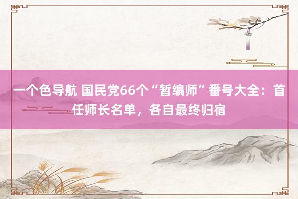 一个色导航 国民党66个“暂编师”番号大全：首任师长名单，各自最终归宿