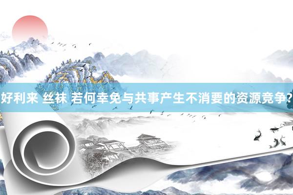 好利来 丝袜 若何幸免与共事产生不消要的资源竞争?
