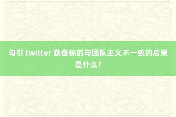 勾引 twitter 勤奋标的与团队主义不一致的后果是什么?