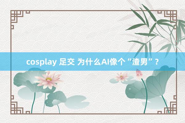 cosplay 足交 为什么AI像个“渣男”？