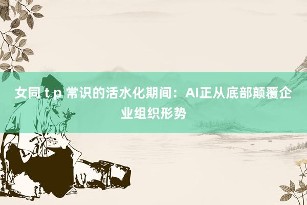 女同 t p 常识的活水化期间：AI正从底部颠覆企业组织形势