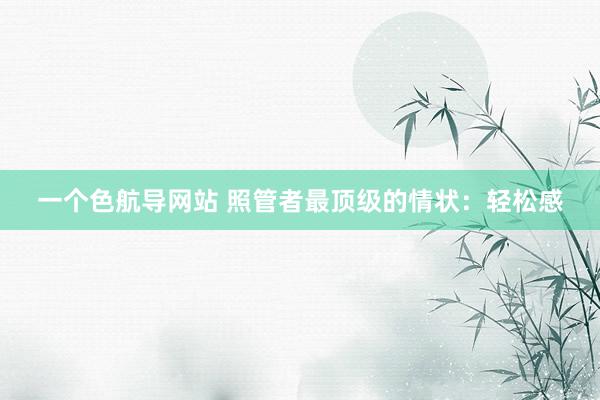 一个色航导网站 照管者最顶级的情状：轻松感