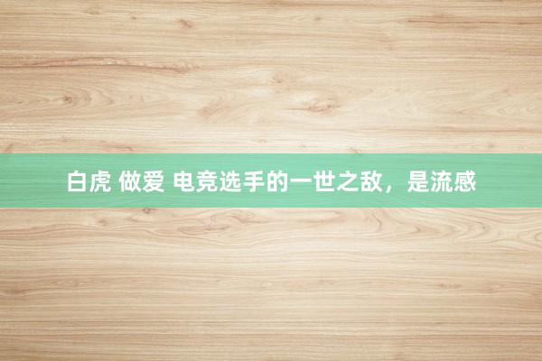 白虎 做爱 电竞选手的一世之敌，是流感