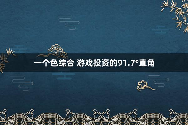 一个色综合 游戏投资的91.7°直角