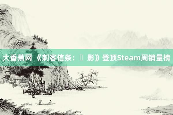 大香蕉网 《刺客信条：​影》登顶Steam周销量榜